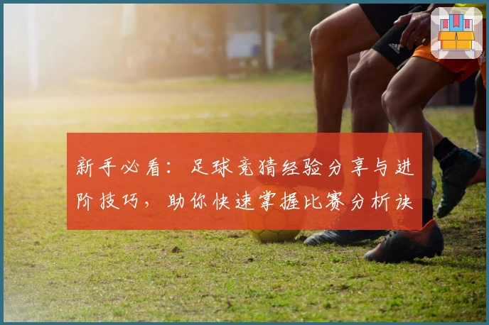 新手必看：足球竞猜经验分享与进阶技巧，助你快速掌握比赛分析诀窍