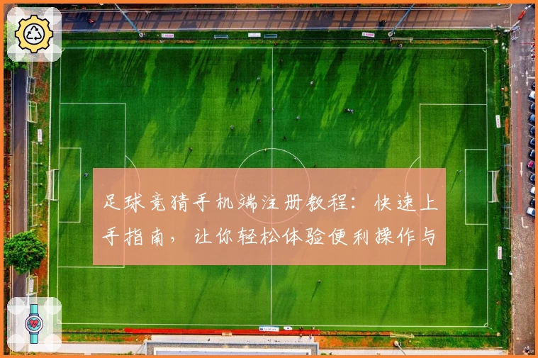 足球竞猜手机端注册教程：快速上手指南，让你轻松体验便利操作与智能预测魅力