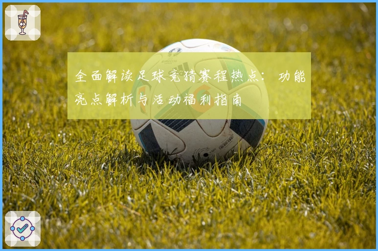 全面解读足球竞猜赛程热点：功能亮点解析与活动福利指南