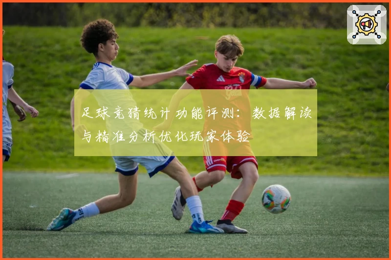 足球竞猜统计功能评测：数据解读与精准分析优化玩家体验