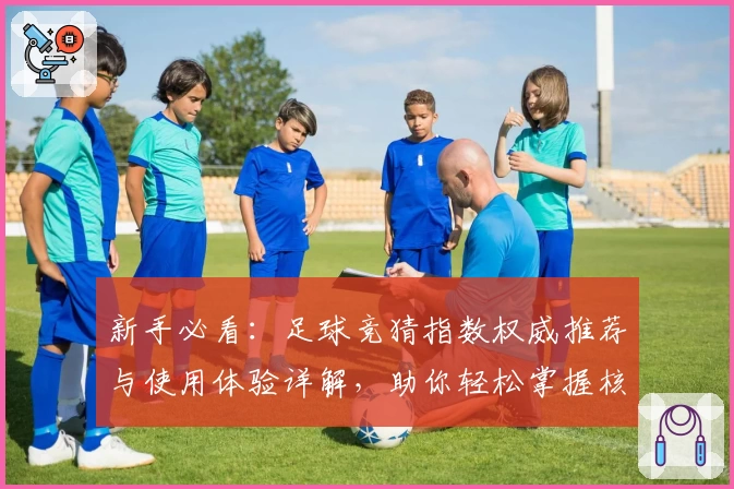 新手必看：足球竞猜指数权威推荐与使用体验详解，助你轻松掌握核心数据