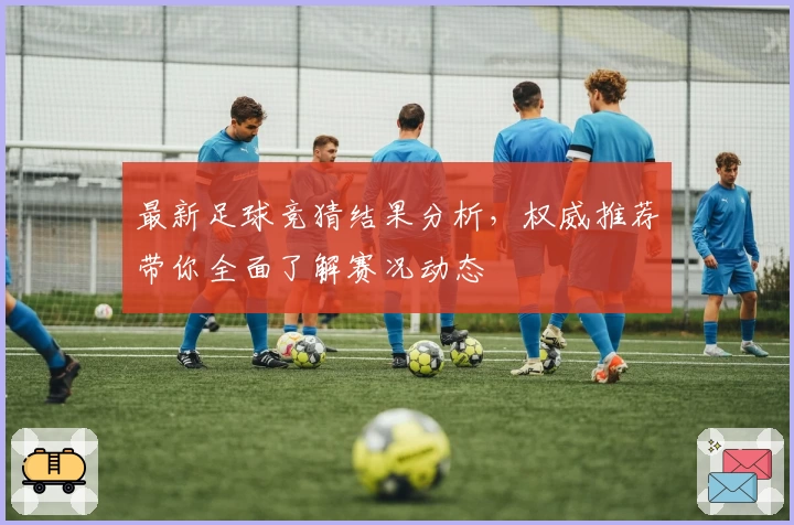 最新足球竞猜结果分析，权威推荐带你全面了解赛况动态