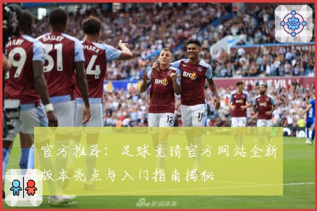 官方推荐：足球竞猜官方网站全新版本亮点与入门指南揭秘