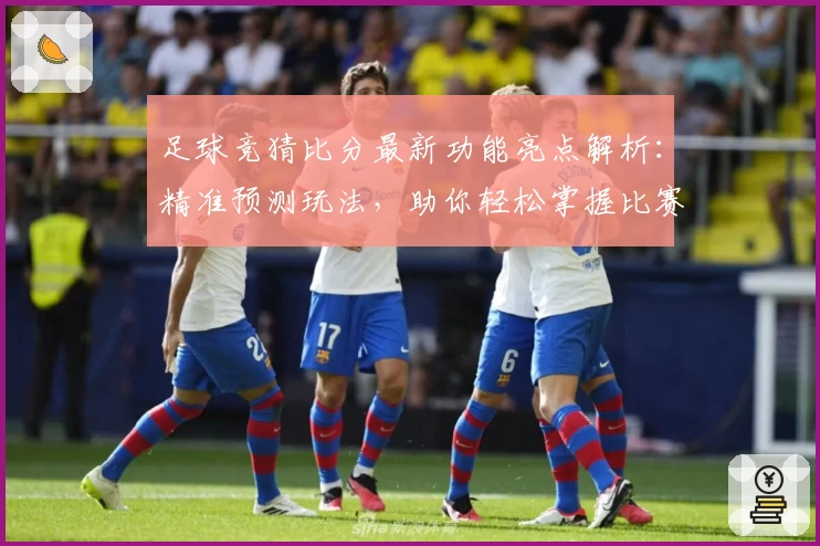足球竞猜比分最新功能亮点解析：精准预测玩法，助你轻松掌握比赛走势