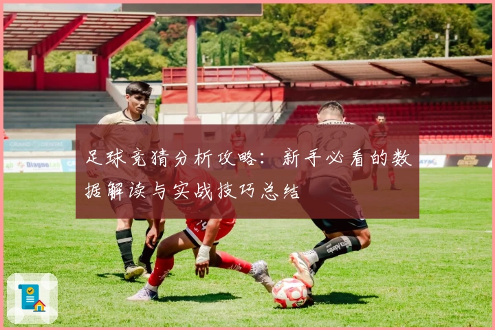 足球竞猜分析攻略：新手必看的数据解读与实战技巧总结