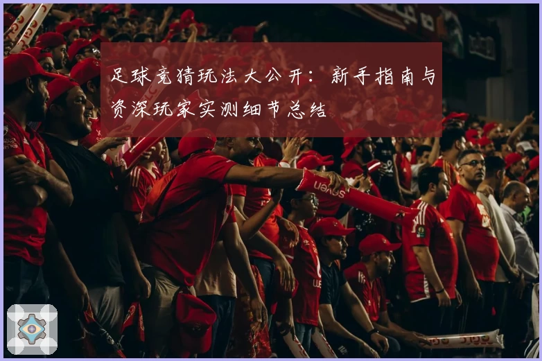 足球竞猜玩法大公开：新手指南与资深玩家实测细节总结