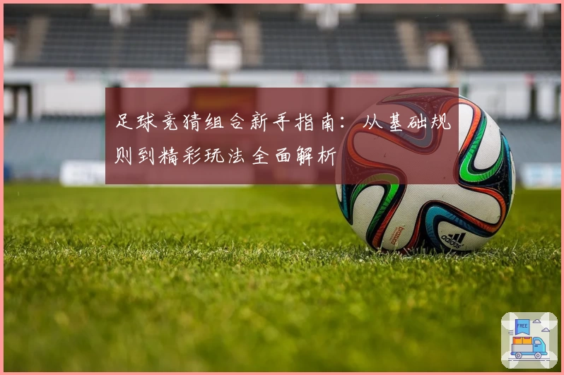 足球竞猜组合新手指南：从基础规则到精彩玩法全面解析