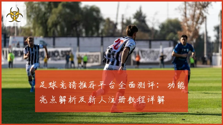 足球竞猜推荐平台全面测评：功能亮点解析及新人注册教程详解