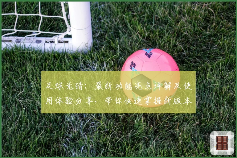 足球竞猜：最新功能亮点详解及使用体验分享，带你快速掌握新版本玩法要点