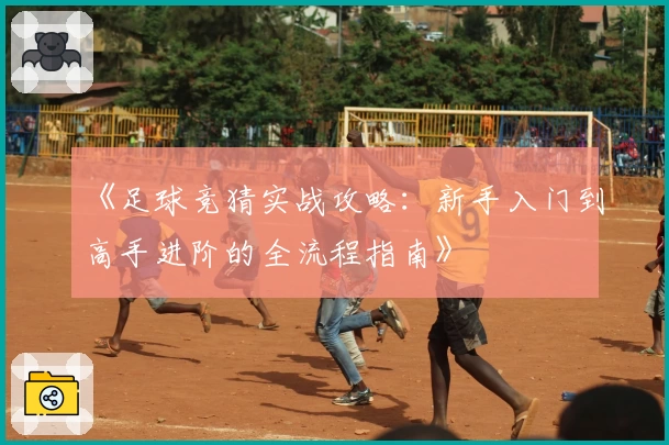 《足球竞猜实战攻略：新手入门到高手进阶的全流程指南》