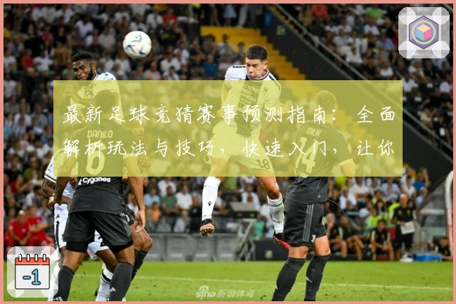 最新足球竞猜赛事预测指南：全面解析玩法与技巧，快速入门，让你轻松玩转新赛季