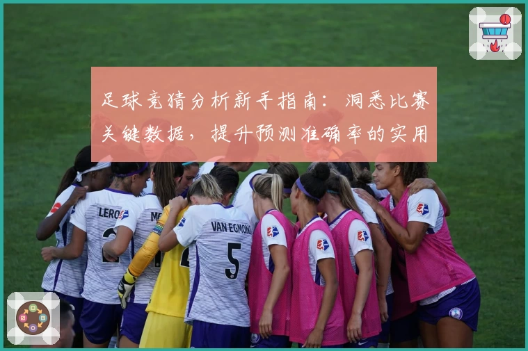 足球竞猜分析新手指南：洞悉比赛关键数据，提升预测准确率的实用技巧