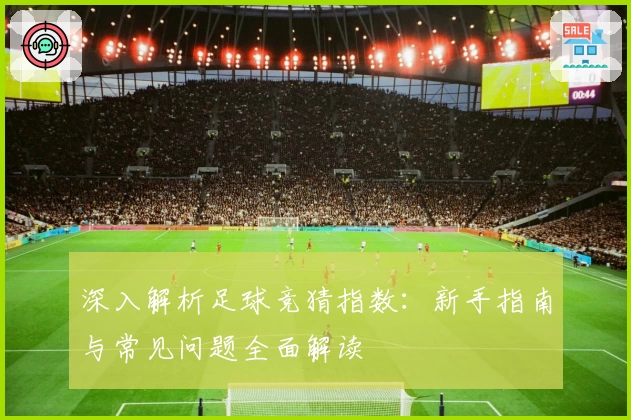 深入解析足球竞猜指数：新手指南与常见问题全面解读