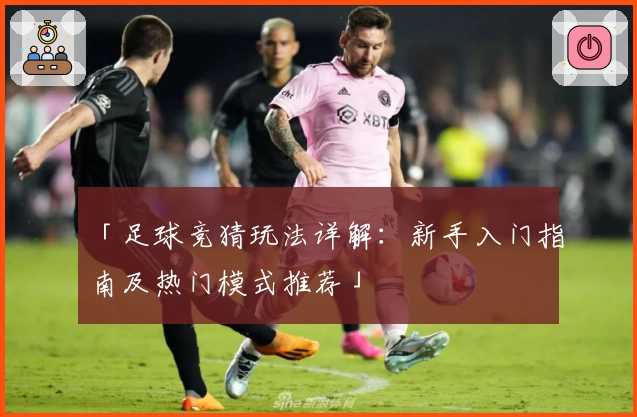 「足球竞猜玩法详解：新手入门指南及热门模式推荐」