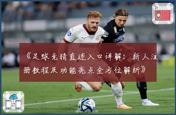 《足球竞猜直连入口详解：新人注册教程及功能亮点全方位解析》