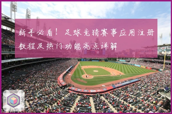 新手必看！足球竞猜赛事应用注册教程及热门功能亮点详解