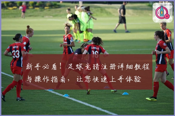新手必看！足球竞猜注册详细教程与操作指南，让您快速上手体验