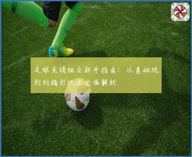 足球竞猜组合新手指南：从基础规则到精彩玩法全面解析
