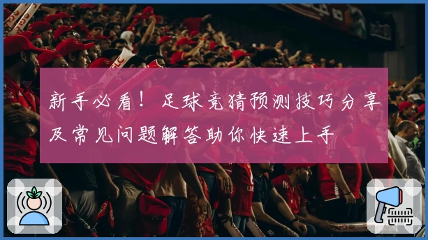 新手必看！足球竞猜预测技巧分享及常见问题解答助你快速上手