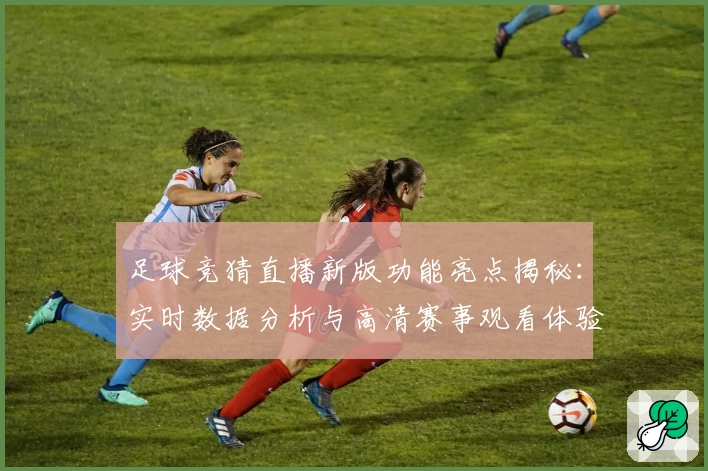 足球竞猜直播新版功能亮点揭秘：实时数据分析与高清赛事观看体验