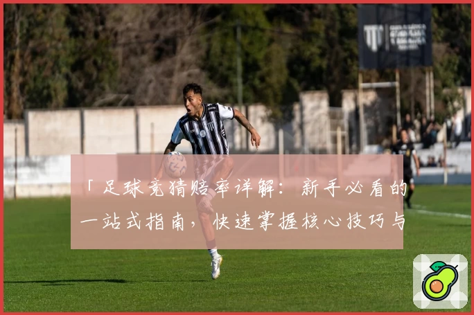 「足球竞猜赔率详解：新手必看的一站式指南，快速掌握核心技巧与选项解析」