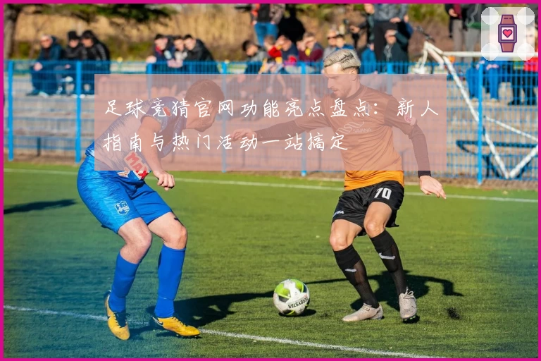 足球竞猜官网功能亮点盘点：新人指南与热门活动一站搞定