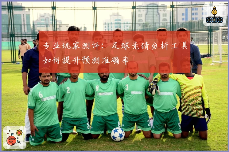 专业玩家测评：足球竞猜分析工具如何提升预测准确率