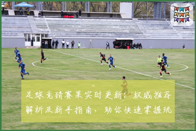 足球竞猜赛果实时更新：权威推荐解析及新手指南，助你快速掌握玩法技巧