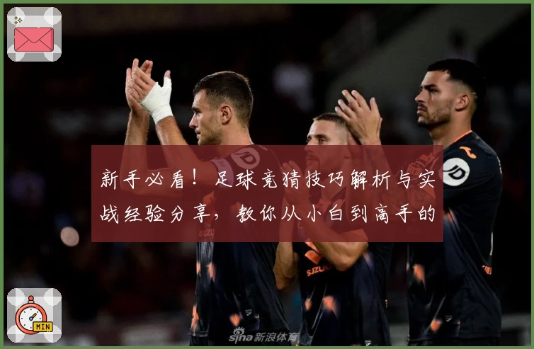 新手必看！足球竞猜技巧解析与实战经验分享，教你从小白到高手的进阶之路