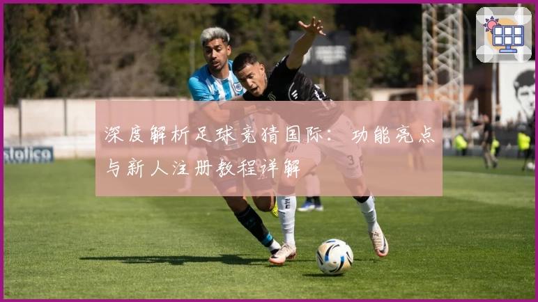 深度解析足球竞猜国际：功能亮点与新人注册教程详解