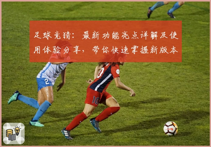 足球竞猜：最新功能亮点详解及使用体验分享，带你快速掌握新版本玩法要点