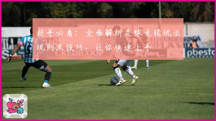 新手必看：全面解析足球竞猜玩法规则及技巧，让你快速上手