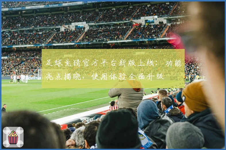 足球竞猜官方平台新版上线：功能亮点揭晓，使用体验全面升级