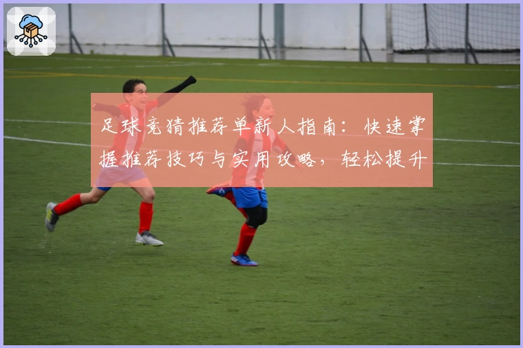 足球竞猜推荐单新人指南：快速掌握推荐技巧与实用攻略，轻松提升预测胜率