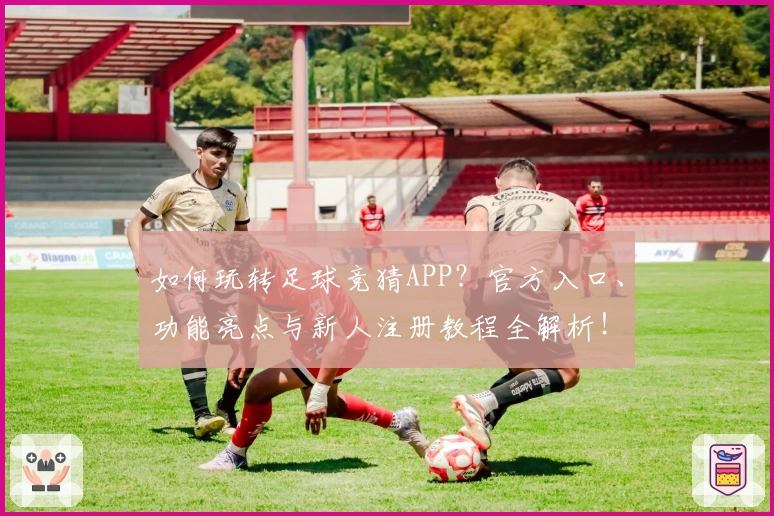 如何玩转足球竞猜APP？官方入口、功能亮点与新人注册教程全解析！