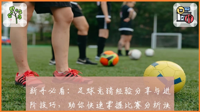新手必看：足球竞猜经验分享与进阶技巧，助你快速掌握比赛分析诀窍