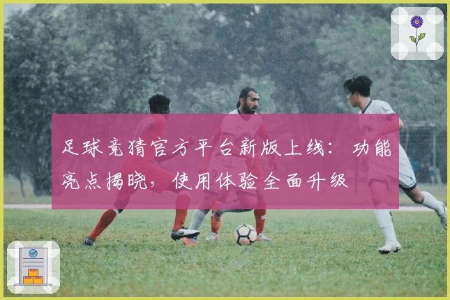足球竞猜官方平台新版上线：功能亮点揭晓，使用体验全面升级