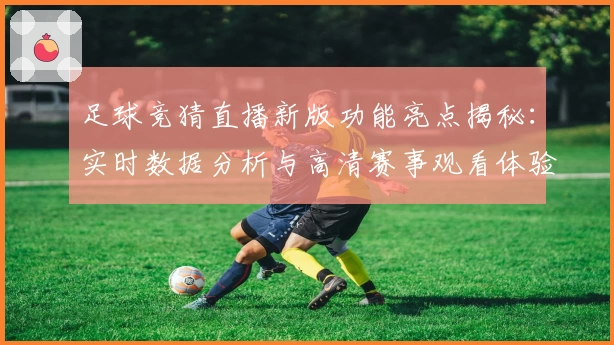 足球竞猜直播新版功能亮点揭秘：实时数据分析与高清赛事观看体验
