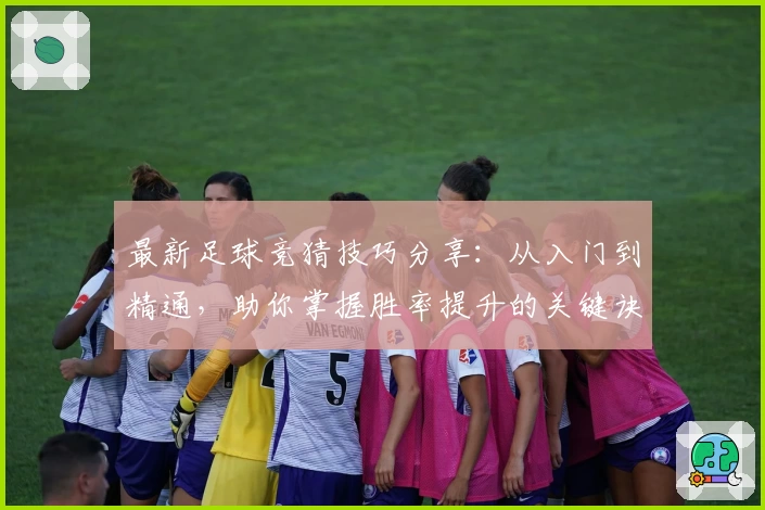 最新足球竞猜技巧分享：从入门到精通，助你掌握胜率提升的关键诀窍