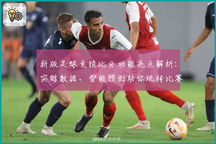 新版足球竞猜比分功能亮点解析：实时数据、智能预测助你玩转比赛