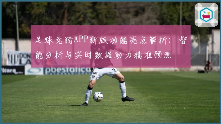 足球竞猜APP新版功能亮点解析：智能分析与实时数据助力精准预测