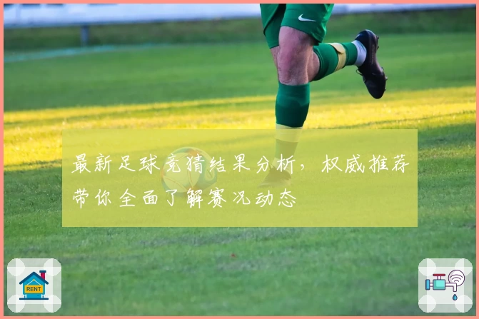 最新足球竞猜结果分析，权威推荐带你全面了解赛况动态