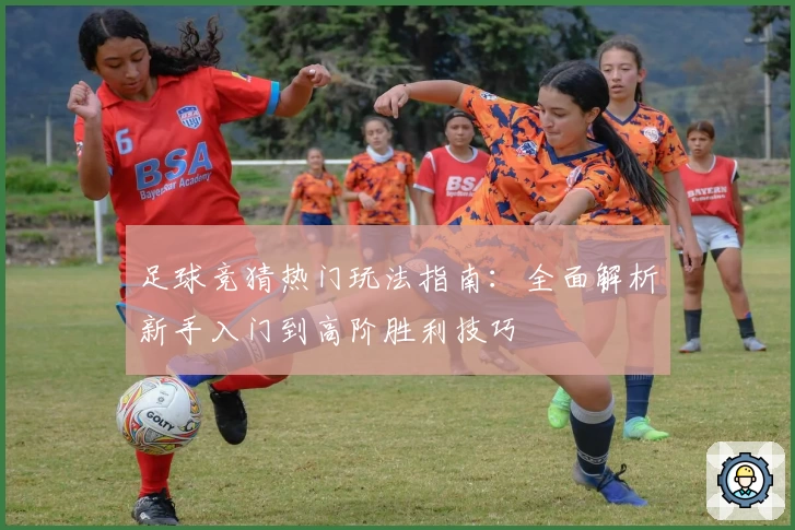 足球竞猜热门玩法指南：全面解析新手入门到高阶胜利技巧