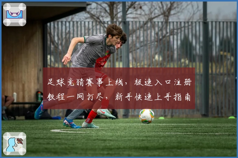 足球竞猜赛事上线，极速入口注册教程一网打尽，新手快速上手指南详解