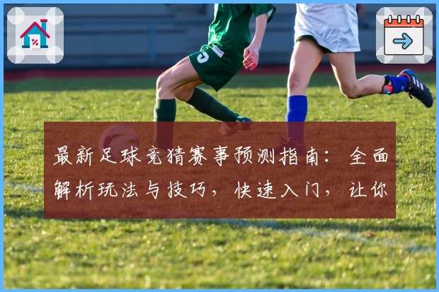 最新足球竞猜赛事预测指南：全面解析玩法与技巧，快速入门，让你轻松玩转新赛季