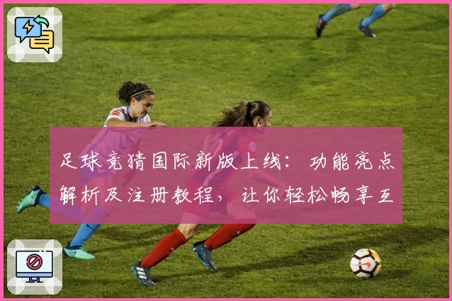 足球竞猜国际新版上线：功能亮点解析及注册教程，让你轻松畅享互动体验