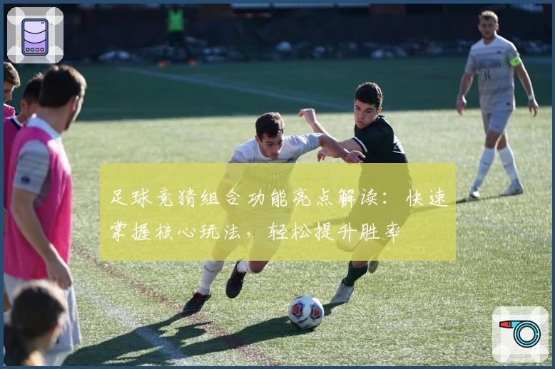 足球竞猜组合功能亮点解读：快速掌握核心玩法，轻松提升胜率