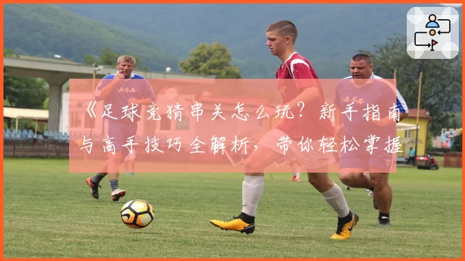 《足球竞猜串关怎么玩？新手指南与高手技巧全解析，带你轻松掌握核心玩法》