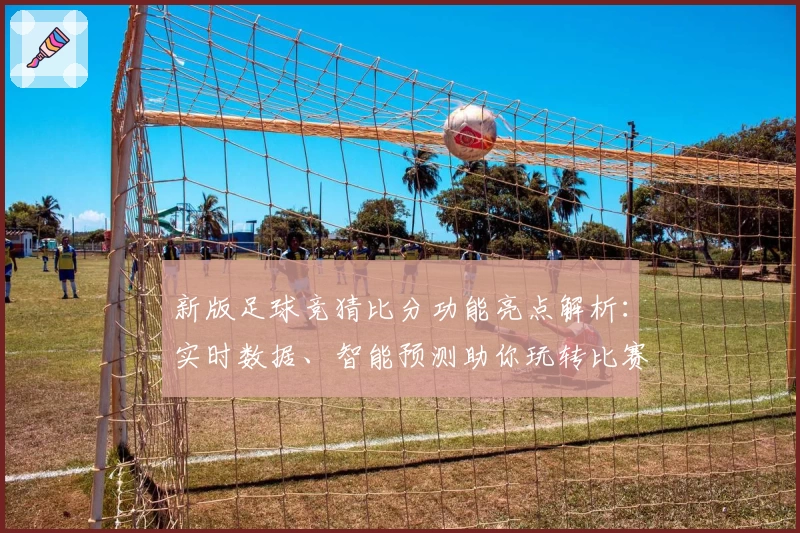 新版足球竞猜比分功能亮点解析：实时数据、智能预测助你玩转比赛
