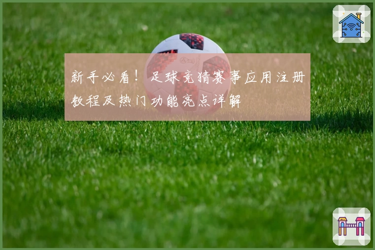 新手必看！足球竞猜赛事应用注册教程及热门功能亮点详解